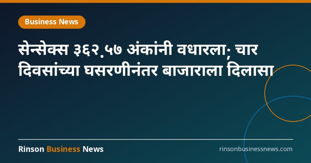 सेन्सेक्स ३६२.५७ अंकांनी वधारला; चार दिवसांच्या घसरणीनंतर बाजाराला दिलासा