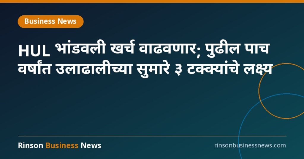 HUL भांडवली खर्च वाढवणार; पुढील पाच वर्षांत उलाढालीच्या सुमारे ३ टक्क्यांचे लक्ष्य