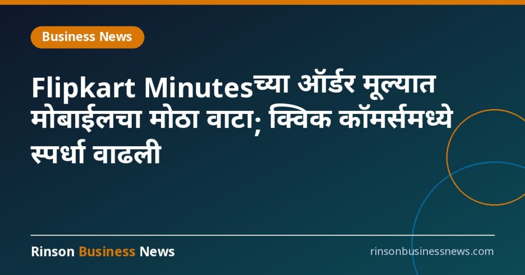 Flipkart Minutesच्या ऑर्डर मूल्यात मोबाईलचा मोठा वाटा; क्विक कॉमर्समध्ये स्पर्धा वाढली