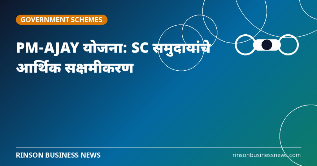 PM-AJAY योजना: अनुसूचित जाती समुदायांच्या आर्थिक सक्षमीकरणासाठी सरकारचे मोठे पाऊल