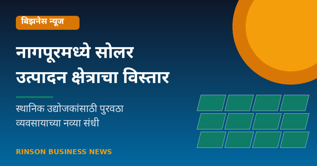 नागपूरमध्ये सोलर उत्पादन क्षेत्राचा विस्तार; स्थानिक उद्योजकांसाठी पुरवठा व्यवसायाच्या संधी