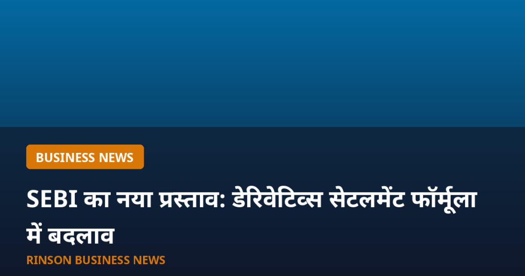 SEBI का नया प्रस्ताव: डेरिवेटिव्स सेटलमेंट फॉर्मूला और क्लोजिंग ऑक्शन टाइमिंग में बड़ा बदलाव