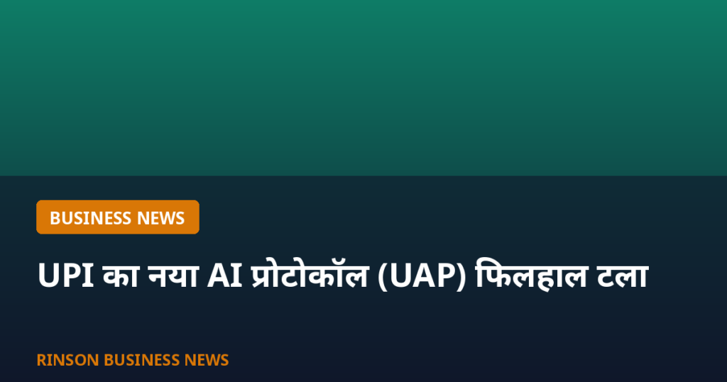 UPI का नया AI प्रोटोकॉल (UAP) फिलहाल टला, NPCI बना रहा सुरक्षा कवच